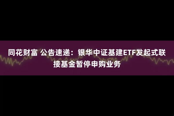 同花财富 公告速递：银华中证基建ETF发起式联接基金暂停申购业务