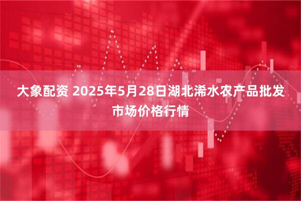 大象配资 2025年5月28日湖北浠水农产品批发市场价格行情