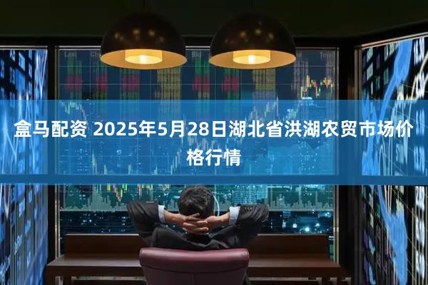 盒马配资 2025年5月28日湖北省洪湖农贸市场价格行情