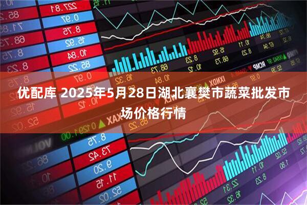 优配库 2025年5月28日湖北襄樊市蔬菜批发市场价格行情