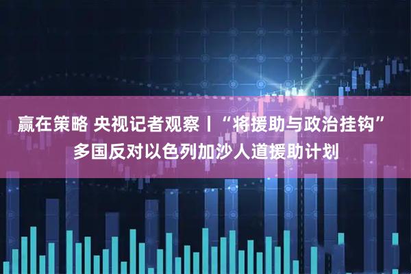 赢在策略 央视记者观察丨“将援助与政治挂钩” 多国反对以色列加沙人道援助计划