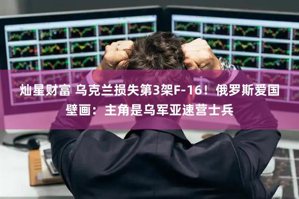 灿星财富 乌克兰损失第3架F-16！俄罗斯爱国壁画：主角是乌军亚速营士兵