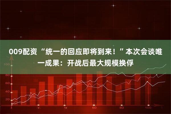 009配资 “统一的回应即将到来！”本次会谈唯一成果：开战后最大规模换俘