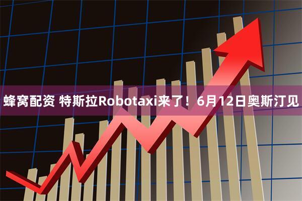 蜂窝配资 特斯拉Robotaxi来了！6月12日奥斯汀见