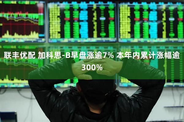 联丰优配 加科思-B早盘涨逾7% 本年内累计涨幅逾300%