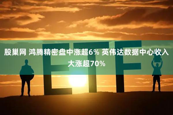 股巢网 鸿腾精密盘中涨超6% 英伟达数据中心收入大涨超70%