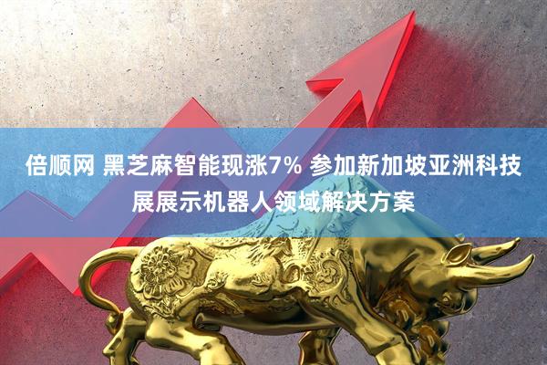 倍顺网 黑芝麻智能现涨7% 参加新加坡亚洲科技展展示机器人领域解决方案