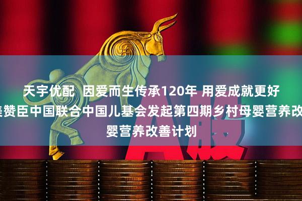 天宇优配  因爱而生传承120年 用爱成就更好开始 美赞臣中国联合中国儿基会发起第四期乡村母婴营养改善计划