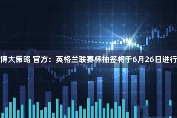 博大策略 官方：英格兰联赛杯抽签将于6月26日进行
