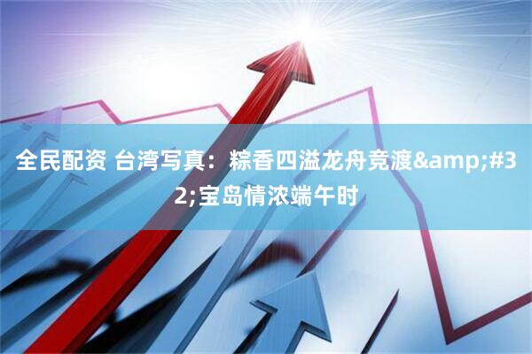 全民配资 台湾写真：粽香四溢龙舟竞渡&#32;宝岛情浓端午时
