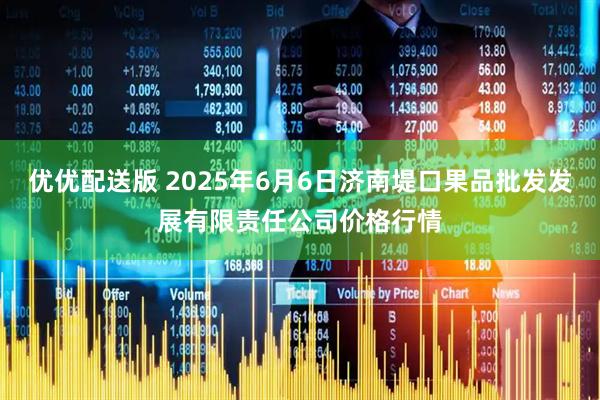 优优配送版 2025年6月6日济南堤口果品批发发展有限责任公司价格行情