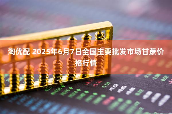 淘优配 2025年6月7日全国主要批发市场甘蔗价格行情