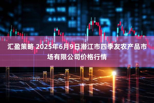 汇盈策略 2025年6月9日潜江市四季友农产品市场有限公司价格行情