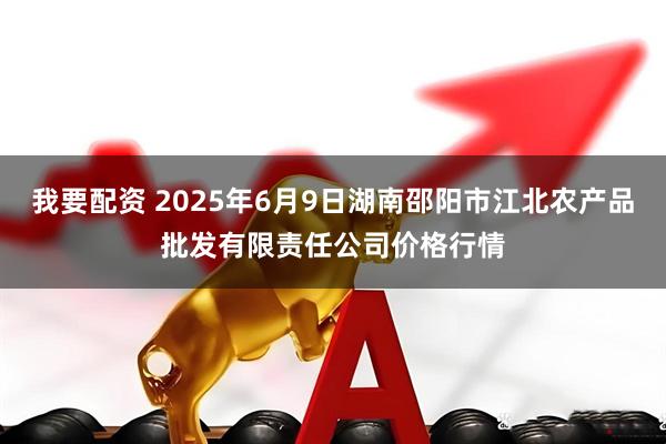 我要配资 2025年6月9日湖南邵阳市江北农产品批发有限责任公司价格行情