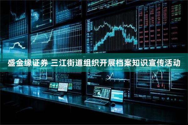 盛金缘证券 三江街道组织开展档案知识宣传活动