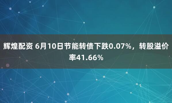 辉煌配资 6月10日节能转债下跌0.07%，转股溢价率41.66%