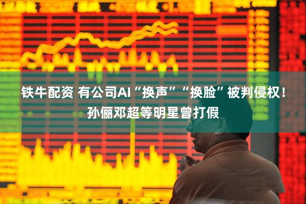 铁牛配资 有公司AI“换声”“换脸”被判侵权！孙俪邓超等明星曾打假