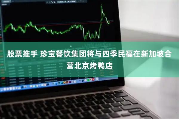 股票推手 珍宝餐饮集团将与四季民福在新加坡合营北京烤鸭店