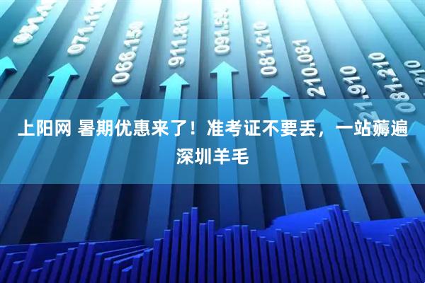 上阳网 暑期优惠来了！准考证不要丢，一站薅遍深圳羊毛