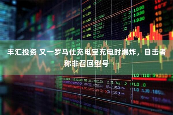 丰汇投资 又一罗马仕充电宝充电时爆炸，目击者称非召回型号