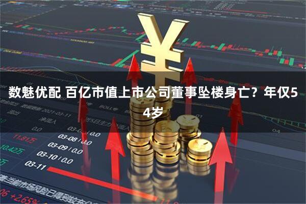 数魅优配 百亿市值上市公司董事坠楼身亡？年仅54岁