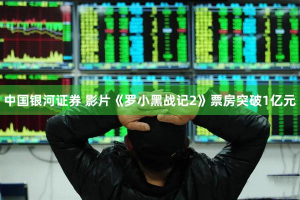 中国银河证券 影片《罗小黑战记2》票房突破1亿元