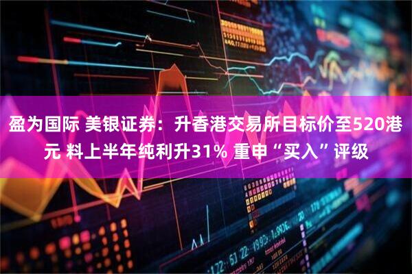 盈为国际 美银证券：升香港交易所目标价至520港元 料上半年纯利升31% 重申“买入”评级