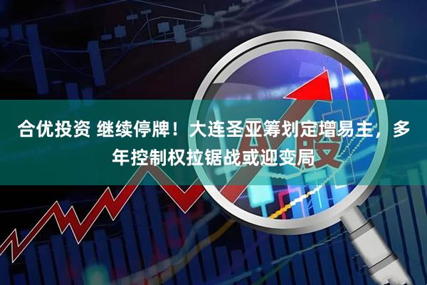 合优投资 继续停牌！大连圣亚筹划定增易主，多年控制权拉锯战或迎变局