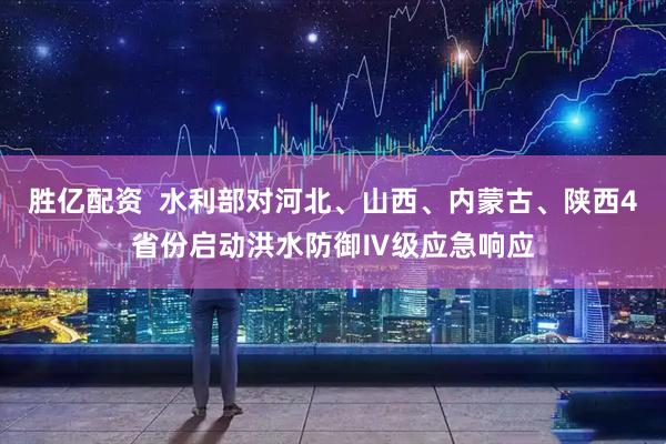 胜亿配资  水利部对河北、山西、内蒙古、陕西4省份启动洪水防御Ⅳ级应急响应