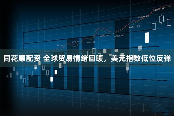 同花顺配资 全球贸易情绪回暖，美元指数低位反弹