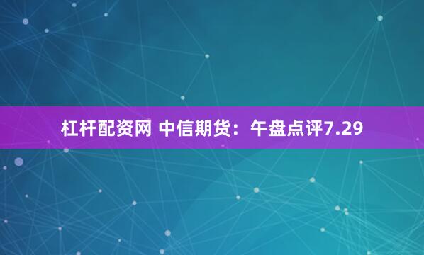 杠杆配资网 中信期货：午盘点评7.29