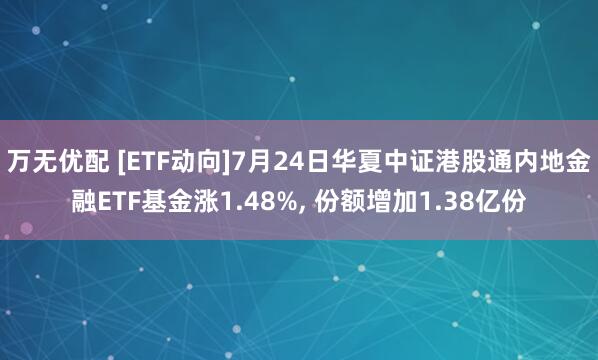 万无优配 [ETF动向]7月24日华夏中证港股通内地金融ETF基金涨1.48%, 份额增加1.38亿份