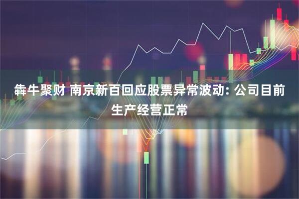 犇牛聚财 南京新百回应股票异常波动: 公司目前生产经营正常