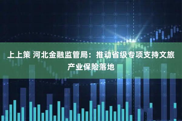 上上策 河北金融监管局：推动省级专项支持文旅产业保险落地
