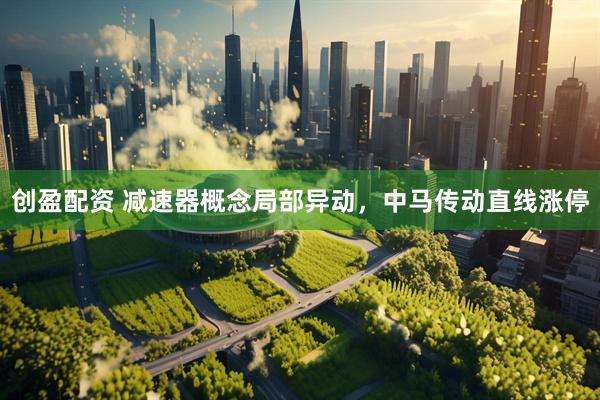 创盈配资 减速器概念局部异动，中马传动直线涨停