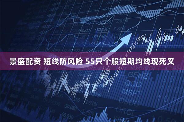 景盛配资 短线防风险 55只个股短期均线现死叉