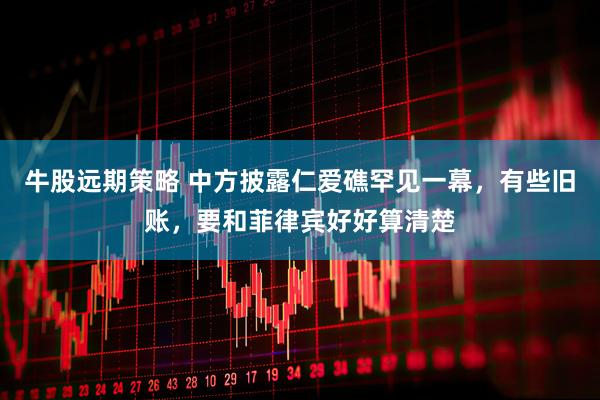 牛股远期策略 中方披露仁爱礁罕见一幕，有些旧账，要和菲律宾好好算清楚