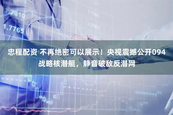 忠程配资 不再绝密可以展示！央视震撼公开094战略核潜艇，静音破敌反潜网