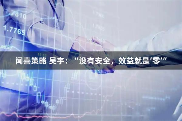闻喜策略 吴宇：“没有安全，效益就是‘零’”