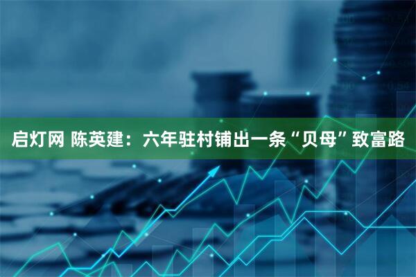 启灯网 陈英建：六年驻村铺出一条“贝母”致富路