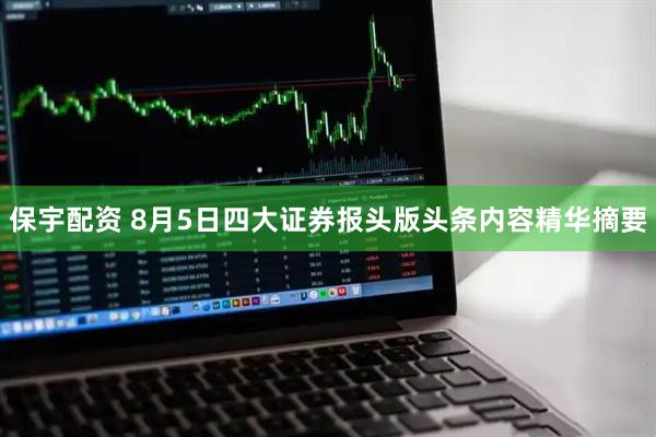 保宇配资 8月5日四大证券报头版头条内容精华摘要