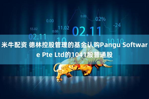 米牛配资 德林控股管理的基金认购Pangu Software Pte Ltd的1041股普通股