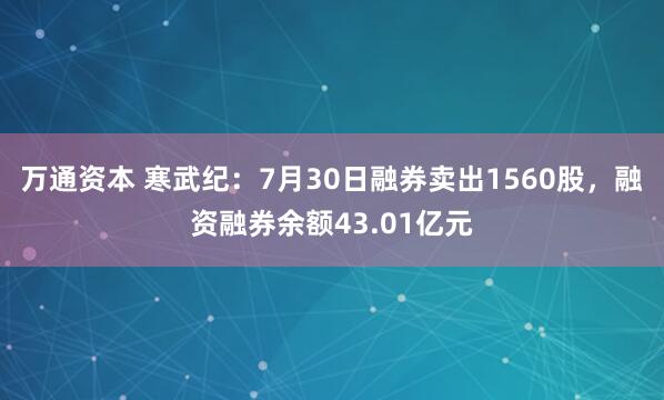 万通资本 寒武纪：7月30日融券卖出1560股，融资融券余额43.01亿元