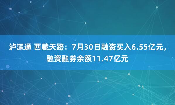 泸深通 西藏天路：7月30日融资买入6.55亿元，融资融券余额11.47亿元