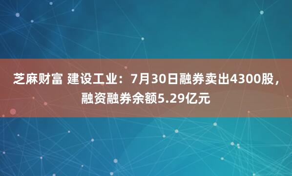 芝麻财富 建设工业：7月30日融券卖出4300股，融资融券余额5.29亿元