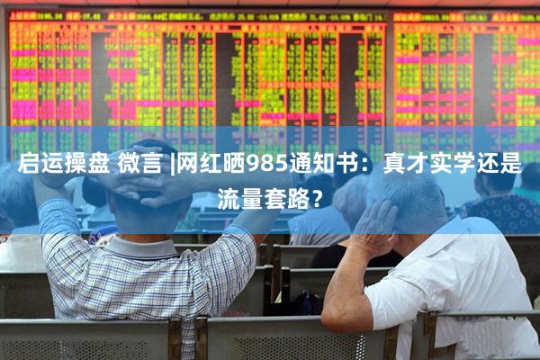 启运操盘 微言 |网红晒985通知书：真才实学还是流量套路？