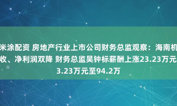 米涂配资 房地产行业上市公司财务总监观察：海南机场去年营收、净利润双降 财务总监吴钟标薪酬上涨23.23万元至94.2万