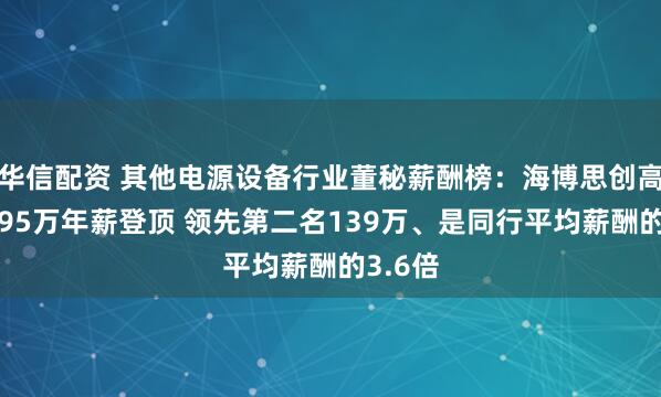 华信配资 其他电源设备行业董秘薪酬榜：海博思创高书清295万年薪登顶 领先第二名139万、是同行平均薪酬的3.6倍