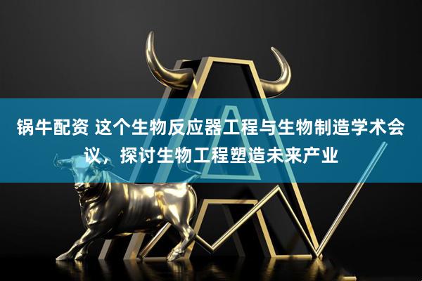 锅牛配资 这个生物反应器工程与生物制造学术会议，探讨生物工程塑造未来产业
