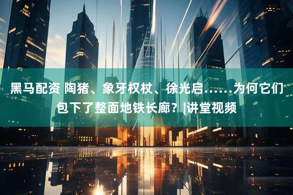 黑马配资 陶猪、象牙权杖、徐光启……为何它们包下了整面地铁长廊？|讲堂视频